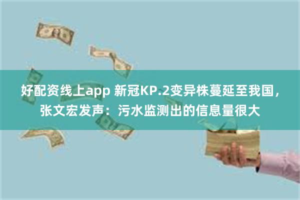 好配资线上app 新冠KP.2变异株蔓延至我国，张文宏发声：污水监测出的信息量很大