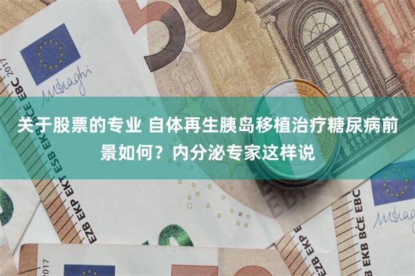 关于股票的专业 自体再生胰岛移植治疗糖尿病前景如何？内分泌专家这样说