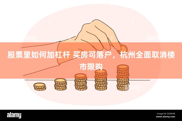 股票里如何加杠杆 买房可落户，杭州全面取消楼市限购