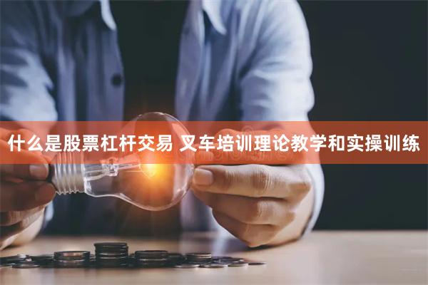 什么是股票杠杆交易 叉车培训理论教学和实操训练