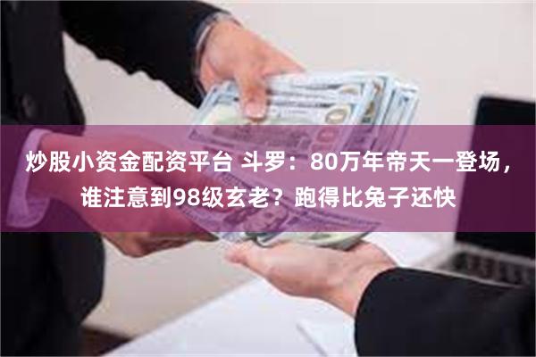 炒股小资金配资平台 斗罗：80万年帝天一登场，谁注意到98级玄老？跑得比兔子还快