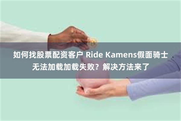 如何找股票配资客户 Ride Kamens假面骑士无法加载加载失败？解决方法来了