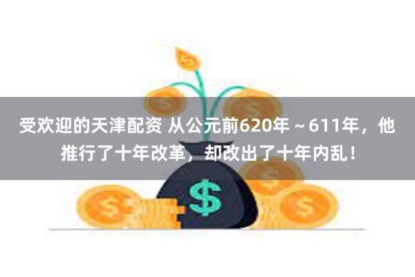 受欢迎的天津配资 从公元前620年～611年，他推行了十年改革，却改出了十年内乱！