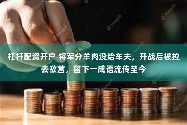 杠杆配资开户 将军分羊肉没给车夫，开战后被拉去敌营，留下一成语流传至今