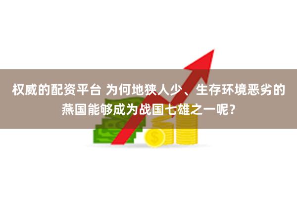 权威的配资平台 为何地狭人少、生存环境恶劣的燕国能够成为战国七雄之一呢？