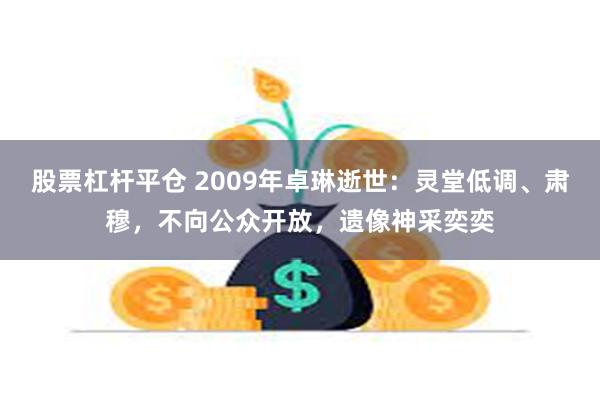 股票杠杆平仓 2009年卓琳逝世：灵堂低调、肃穆，不向公众开放，遗像神采奕奕