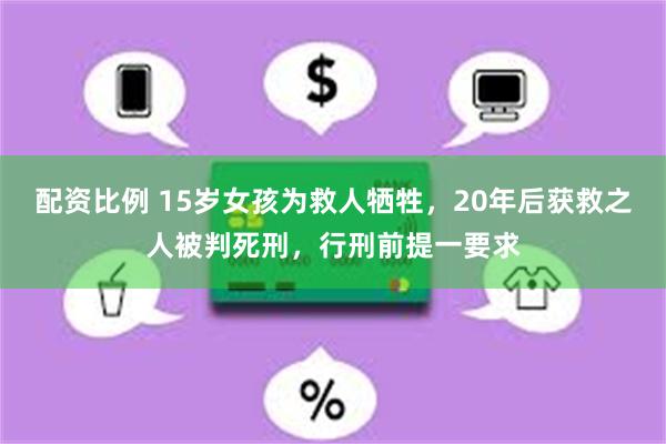 配资比例 15岁女孩为救人牺牲，20年后获救之人被判死刑，行刑前提一要求