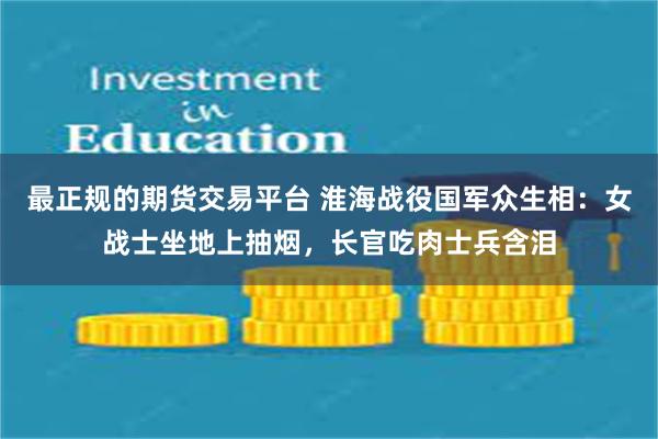 最正规的期货交易平台 淮海战役国军众生相：女战士坐地上抽烟，长官吃肉士兵含泪