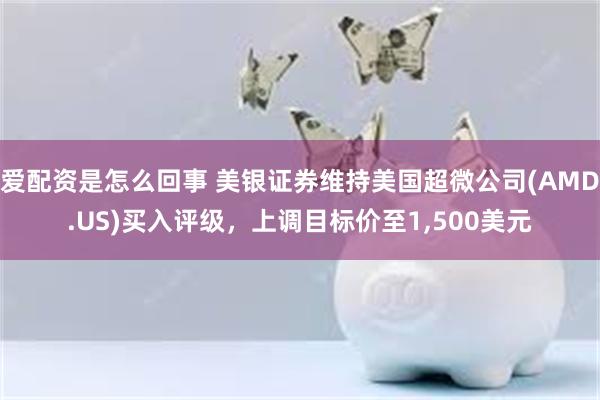 爱配资是怎么回事 美银证券维持美国超微公司(AMD.US)买入评级，上调目标价至1,500美元