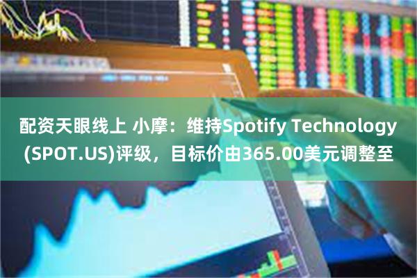 配资天眼线上 小摩：维持Spotify Technology(SPOT.US)评级，目标价由365.00美元调整至