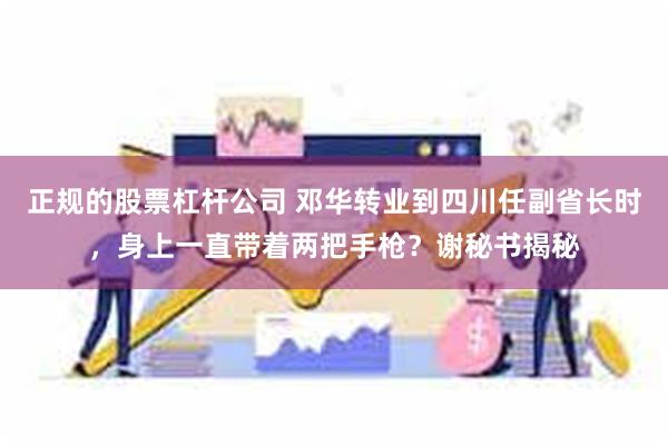 正规的股票杠杆公司 邓华转业到四川任副省长时，身上一直带着两把手枪？谢秘书揭秘