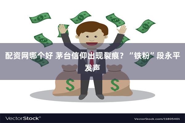 配资网哪个好 茅台信仰出现裂痕？“铁粉”段永平发声