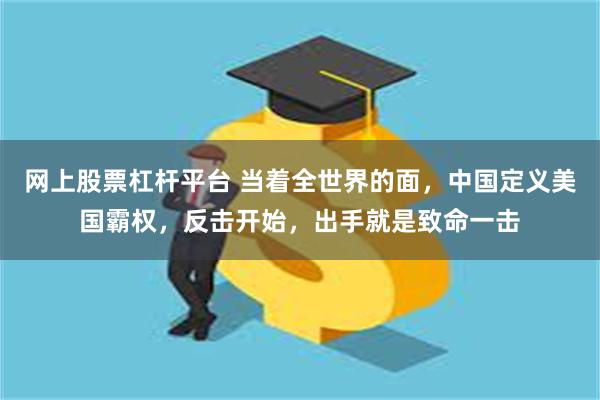 网上股票杠杆平台 当着全世界的面，中国定义美国霸权，反击开始，出手就是致命一击