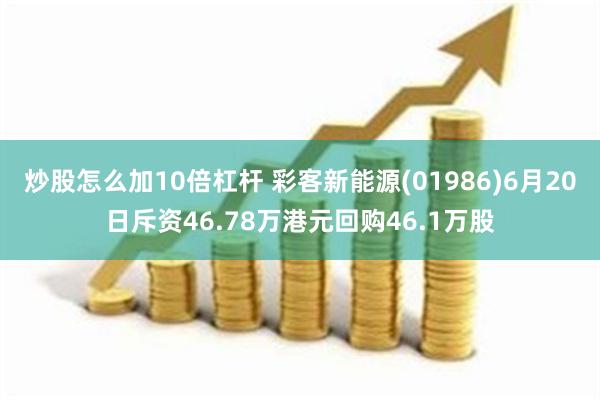 炒股怎么加10倍杠杆 彩客新能源(01986)6月20日斥资46.78万港元回购46.1万股