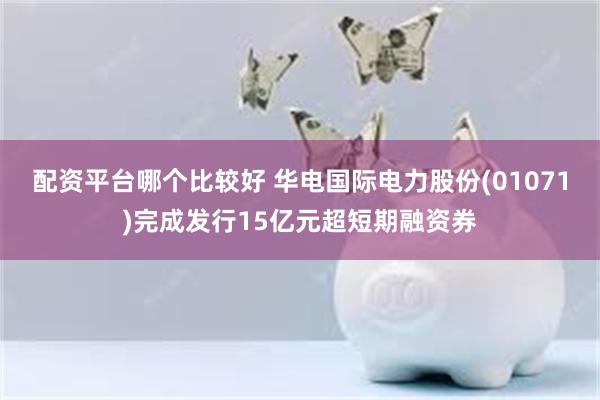 配资平台哪个比较好 华电国际电力股份(01071)完成发行15亿元超短期融资券