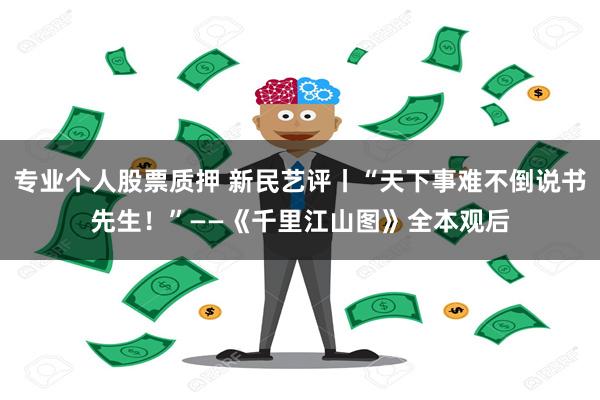 专业个人股票质押 新民艺评丨“天下事难不倒说书先生！”——《千里江山图》全本观后