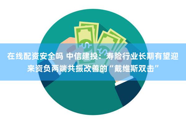 在线配资安全吗 中信建投：寿险行业长期有望迎来资负两端共振改善的“戴维斯双击”