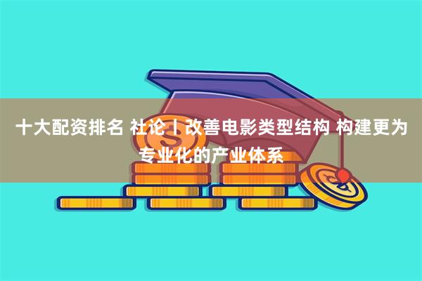 十大配资排名 社论丨改善电影类型结构 构建更为专业化的产业体系