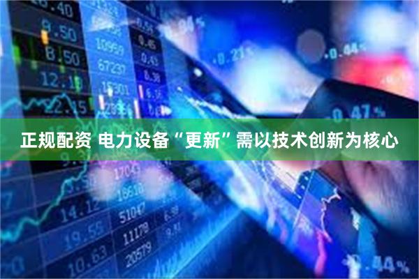 正规配资 电力设备“更新”需以技术创新为核心