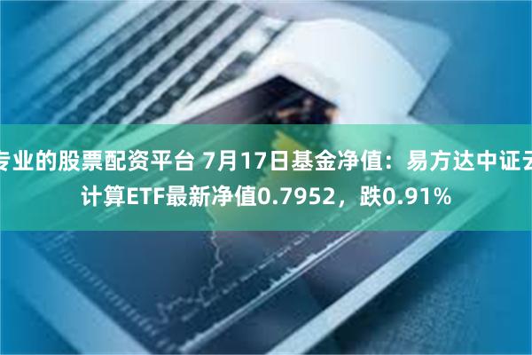 专业的股票配资平台 7月17日基金净值：易方达中证云计算ETF最新净值0.7952，跌0.91%