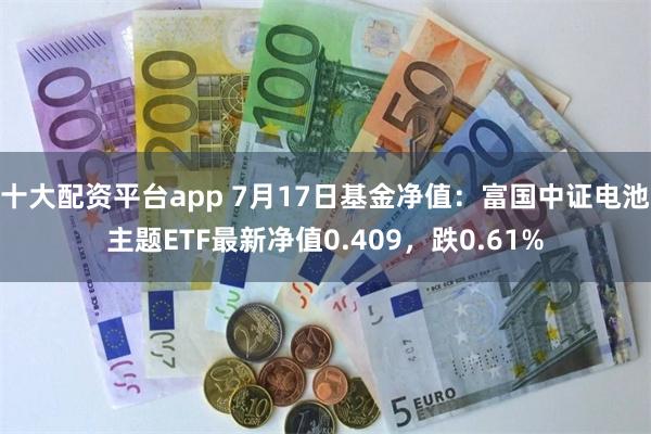 十大配资平台app 7月17日基金净值：富国中证电池主题ETF最新净值0.409，跌0.61%