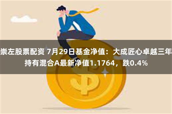 崇左股票配资 7月29日基金净值：大成匠心卓越三年持有混合A最新净值1.1764，跌0.4%