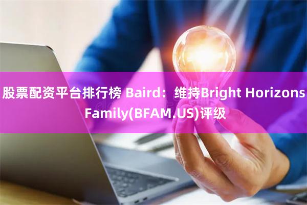 股票配资平台排行榜 Baird：维持Bright Horizons Family(BFAM.US)评级