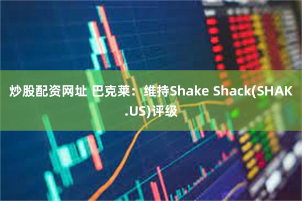 炒股配资网址 巴克莱：维持Shake Shack(SHAK.US)评级