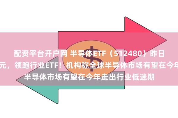 配资平台开户网 半导体ETF（512480）昨日净流入额5.33亿元，领跑行业ETF！机构称全球半导体市场有望在今年走出行业低迷期