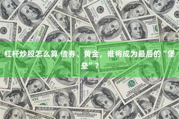 杠杆炒股怎么算 债券、黄金，谁将成为最后的“堡垒”？