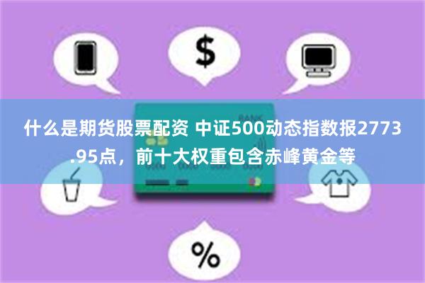 什么是期货股票配资 中证500动态指数报2773.95点，前十大权重包含赤峰黄金等