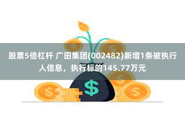 股票5倍杠杆 广田集团(002482)新增1条被执行人信息，执行标的145.77万元