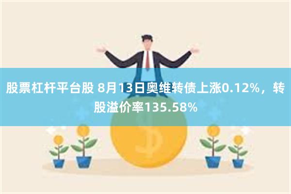 股票杠杆平台股 8月13日奥维转债上涨0.12%，转股溢价率135.58%