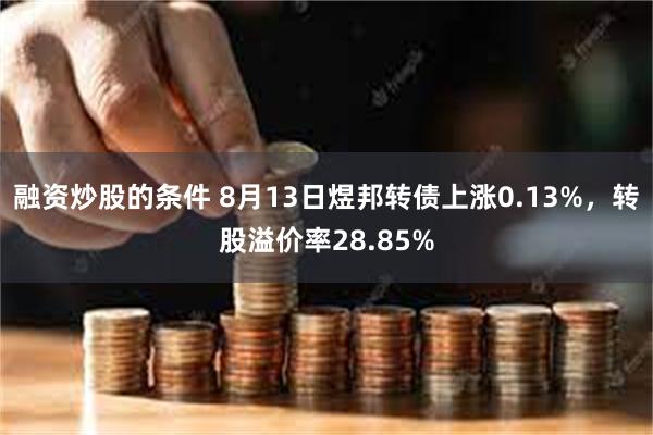 融资炒股的条件 8月13日煜邦转债上涨0.13%，转股溢价率28.85%