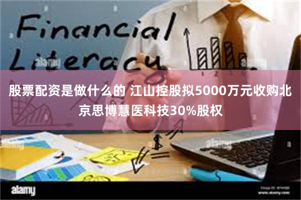 股票配资是做什么的 江山控股拟5000万元收购北京思博慧医科技30%股权