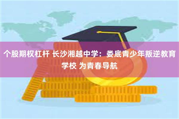 个股期权杠杆 长沙湘越中学：娄底青少年叛逆教育学校 为青春导航