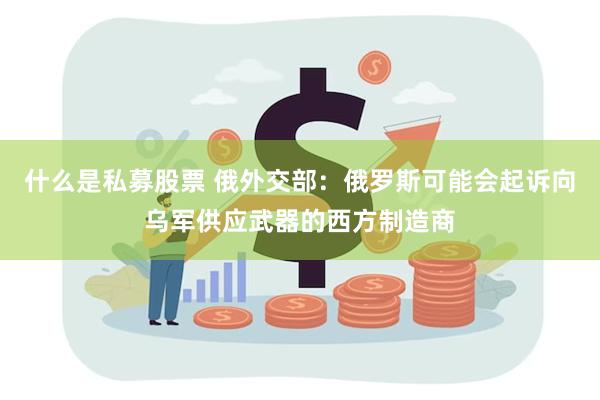 什么是私募股票 俄外交部：俄罗斯可能会起诉向乌军供应武器的西方制造商