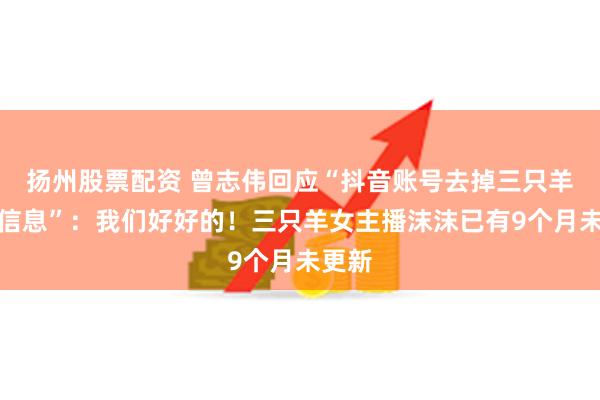 扬州股票配资 曾志伟回应“抖音账号去掉三只羊相关信息”：我们好好的！三只羊女主播沫沫已有9个月未更新