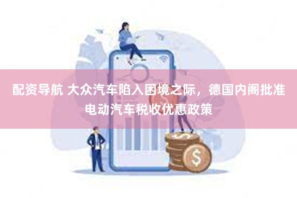 配资导航 大众汽车陷入困境之际，德国内阁批准电动汽车税收优惠政策