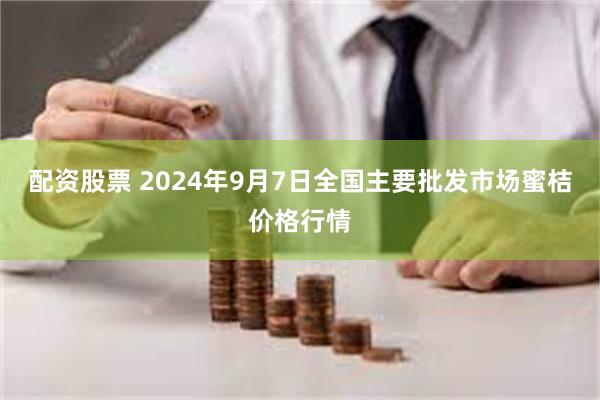 配资股票 2024年9月7日全国主要批发市场蜜桔价格行情