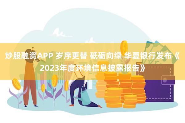 炒股融资APP 岁序更替 砥砺向绿 华夏银行发布《2023年度环境信息披露报告》