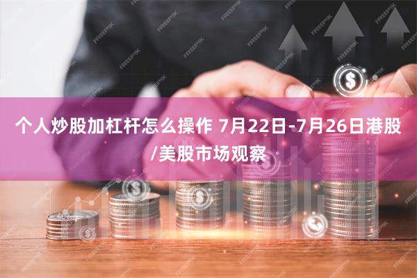 个人炒股加杠杆怎么操作 7月22日-7月26日港股/美股市场观察