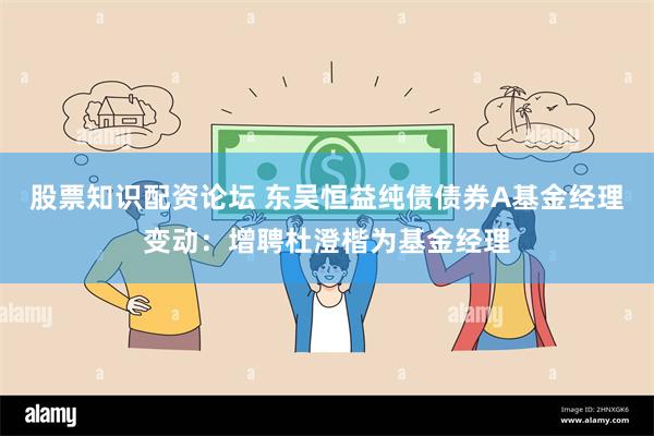 股票知识配资论坛 东吴恒益纯债债券A基金经理变动：增聘杜澄楷为基金经理