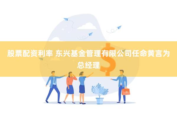 股票配资利率 东兴基金管理有限公司任命黄言为总经理