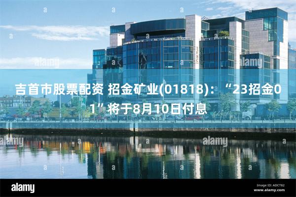 吉首市股票配资 招金矿业(01818)：“23招金01”将于8月10日付息