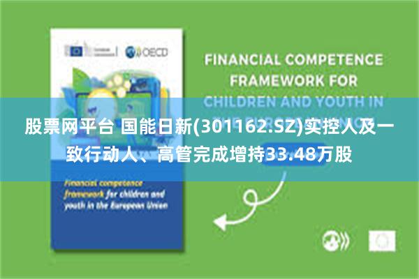 股票网平台 国能日新(301162.SZ)实控人及一致行动人、高管完成增持33.48万股