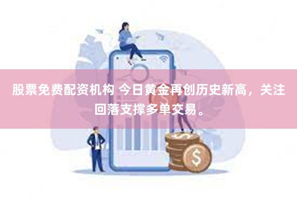 股票免费配资机构 今日黄金再创历史新高，关注回落支撑多单交易。