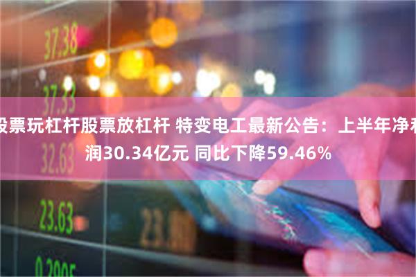 股票玩杠杆股票放杠杆 特变电工最新公告：上半年净利润30.34亿元 同比下降59.46%