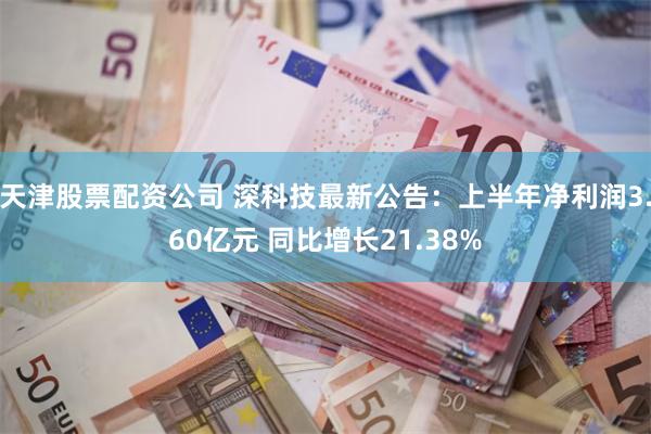 天津股票配资公司 深科技最新公告：上半年净利润3.60亿元 同比增长21.38%