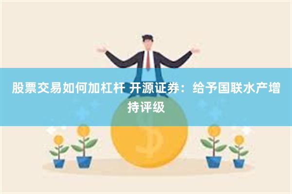 股票交易如何加杠杆 开源证券：给予国联水产增持评级